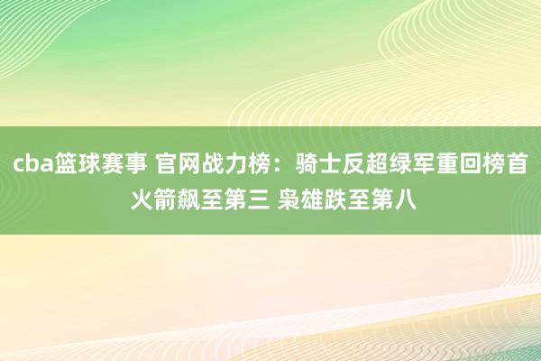 cba篮球赛事 官网战力榜：骑士反超绿军重回榜首 火箭飙至第三 枭雄跌至第八