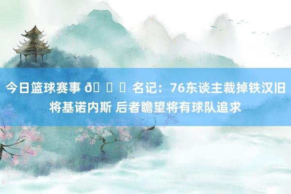 今日篮球赛事 👀名记：76东谈主裁掉铁汉旧将基诺内斯 后者瞻望将有球队追求