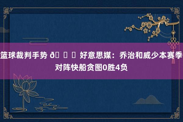 篮球裁判手势 👀好意思媒：乔治和威少本赛季对阵快船贪图0胜4负