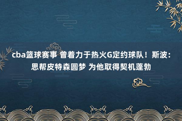 cba篮球赛事 曾着力于热火G定约球队！斯波：思帮皮特森圆梦 为他取得契机蓬勃