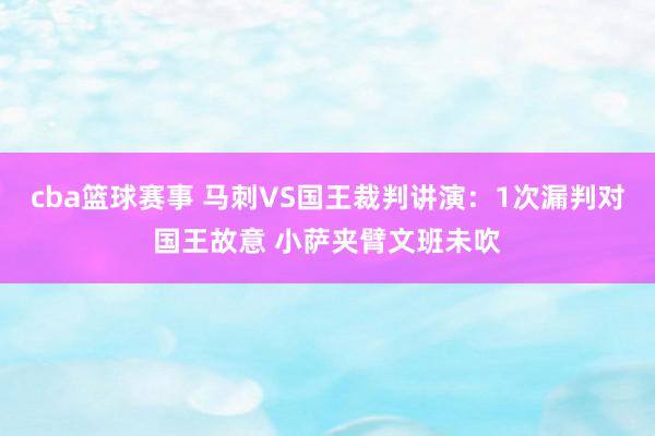 cba篮球赛事 马刺VS国王裁判讲演：1次漏判对国王故意 小萨夹臂文班未吹