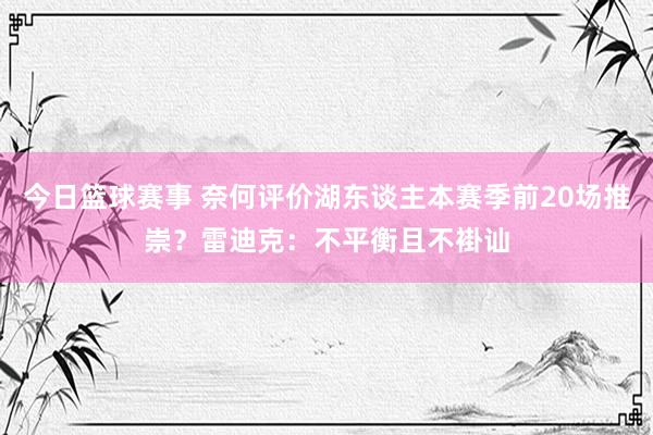 今日篮球赛事 奈何评价湖东谈主本赛季前20场推崇？雷迪克：不平衡且不褂讪