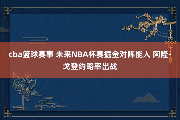 cba篮球赛事 未来NBA杯赛掘金对阵能人 阿隆-戈登约略率出战