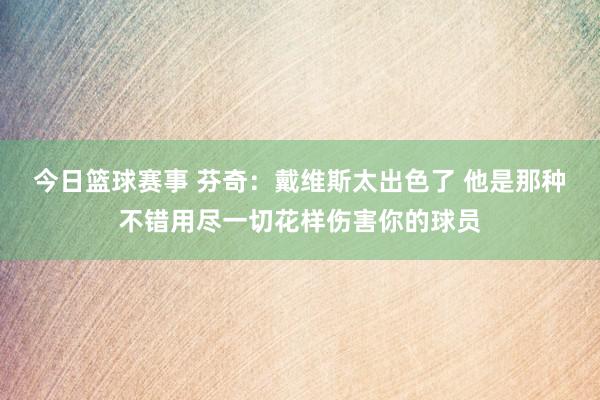 今日篮球赛事 芬奇：戴维斯太出色了 他是那种不错用尽一切花样伤害你的球员