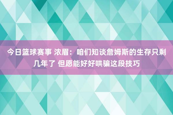 今日篮球赛事 浓眉：咱们知谈詹姆斯的生存只剩几年了 但愿能好好哄骗这段技巧