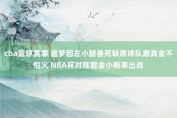 cba篮球赛事 追梦因左小腿垂死缺席球队磨真金不怕火 NBA杯对阵掘金小概率出战