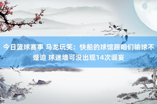 今日篮球赛事 马龙玩笑：快船的球馆跟咱们输球不蹙迫 球迷墙可没出现14次诞妄