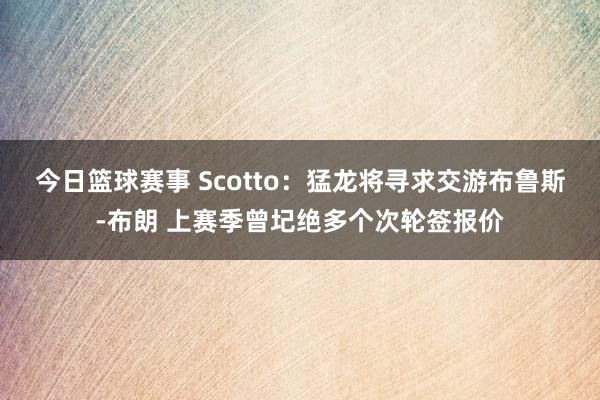 今日篮球赛事 Scotto：猛龙将寻求交游布鲁斯-布朗 上赛季曾圮绝多个次轮签报价