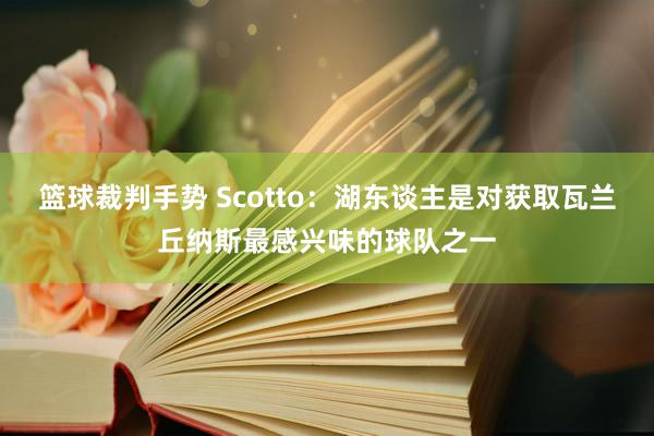 篮球裁判手势 Scotto：湖东谈主是对获取瓦兰丘纳斯最感兴味的球队之一