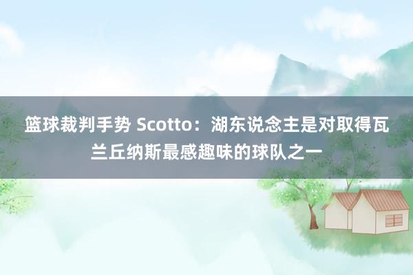 篮球裁判手势 Scotto：湖东说念主是对取得瓦兰丘纳斯最感趣味的球队之一