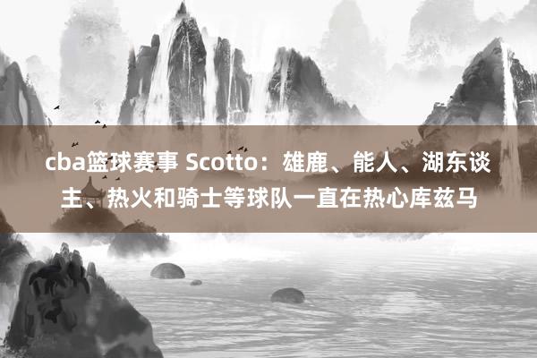 cba篮球赛事 Scotto：雄鹿、能人、湖东谈主、热火和骑士等球队一直在热心库兹马