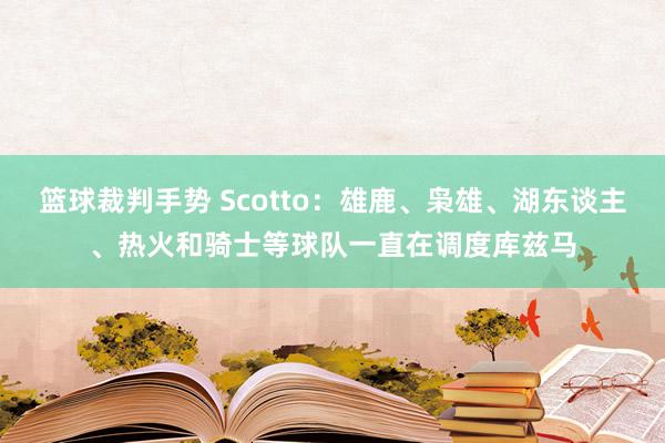 篮球裁判手势 Scotto：雄鹿、枭雄、湖东谈主、热火和骑士等球队一直在调度库兹马