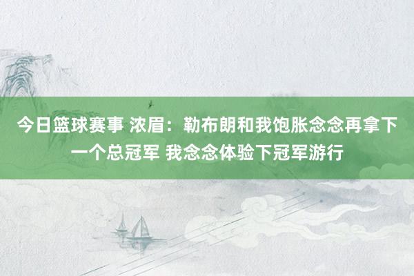 今日篮球赛事 浓眉：勒布朗和我饱胀念念再拿下一个总冠军 我念念体验下冠军游行