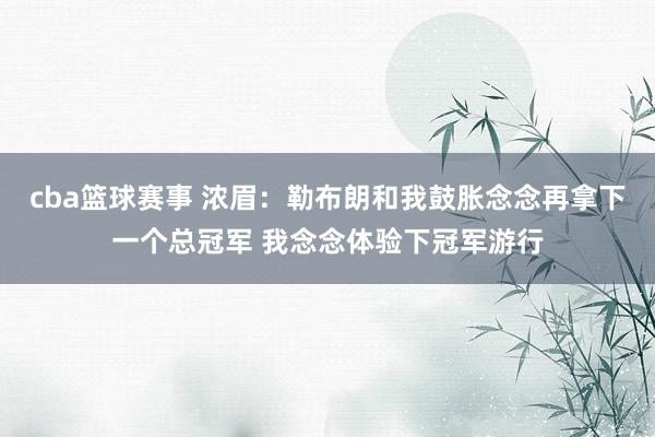 cba篮球赛事 浓眉：勒布朗和我鼓胀念念再拿下一个总冠军 我念念体验下冠军游行