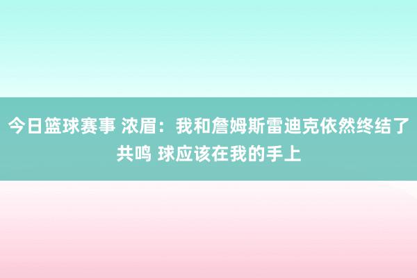 今日篮球赛事 浓眉：我和詹姆斯雷迪克依然终结了共鸣 球应该在我的手上