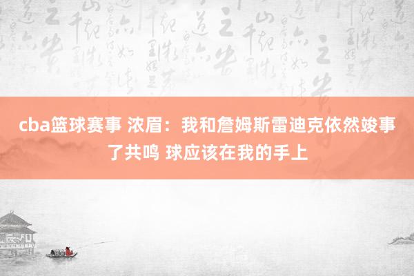 cba篮球赛事 浓眉：我和詹姆斯雷迪克依然竣事了共鸣 球应该在我的手上