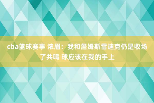 cba篮球赛事 浓眉：我和詹姆斯雷迪克仍是收场了共鸣 球应该在我的手上