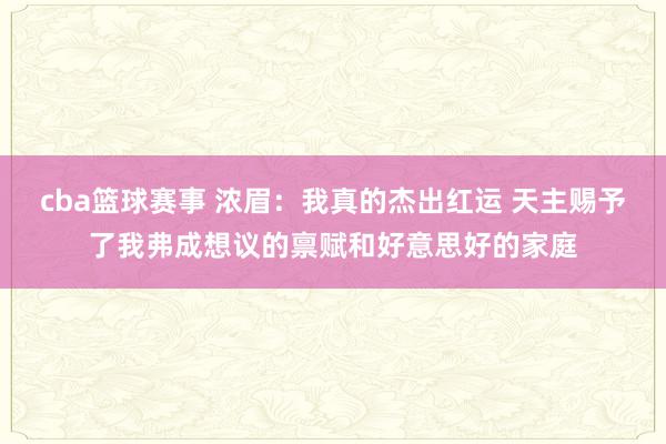 cba篮球赛事 浓眉：我真的杰出红运 天主赐予了我弗成想议的禀赋和好意思好的家庭