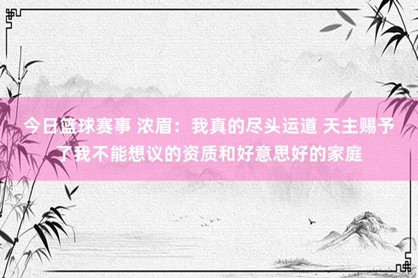 今日篮球赛事 浓眉：我真的尽头运道 天主赐予了我不能想议的资质和好意思好的家庭