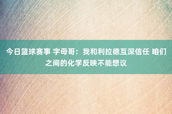 今日篮球赛事 字母哥：我和利拉德互深信任 咱们之间的化学反映不能想议