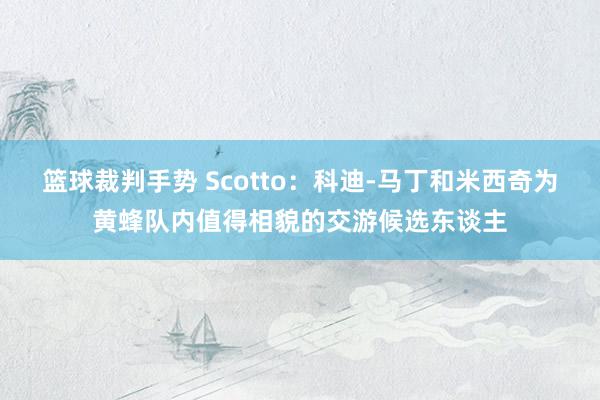 篮球裁判手势 Scotto：科迪-马丁和米西奇为黄蜂队内值得相貌的交游候选东谈主