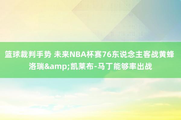 篮球裁判手势 未来NBA杯赛76东说念主客战黄蜂 洛瑞&凯莱布-马丁能够率出战