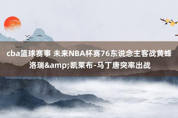 cba篮球赛事 未来NBA杯赛76东说念主客战黄蜂 洛瑞&凯莱布-马丁唐突率出战