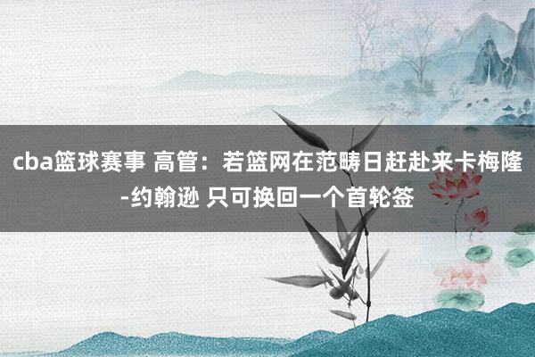 cba篮球赛事 高管：若篮网在范畴日赶赴来卡梅隆-约翰逊 只可换回一个首轮签