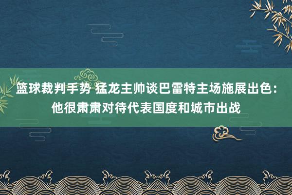 篮球裁判手势 猛龙主帅谈巴雷特主场施展出色：他很肃肃对待代表国度和城市出战