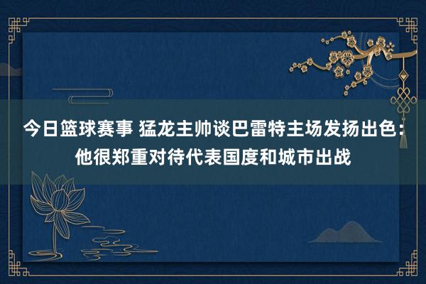 今日篮球赛事 猛龙主帅谈巴雷特主场发扬出色：他很郑重对待代表国度和城市出战