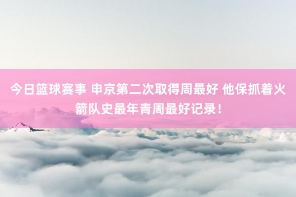 今日篮球赛事 申京第二次取得周最好 他保抓着火箭队史最年青周最好记录！